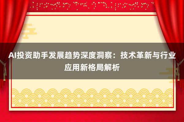 AI投资助手发展趋势深度洞察：技术革新与行业应用新格局解析