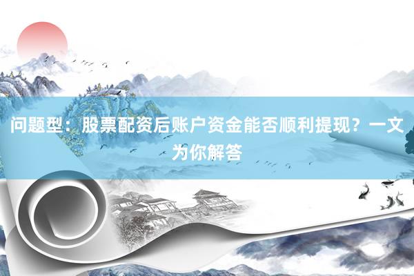 问题型：股票配资后账户资金能否顺利提现？一文为你解答