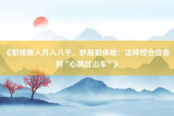 《职场新人月入八千，炒股初体验：这样控仓位告别“心跳过山车”》