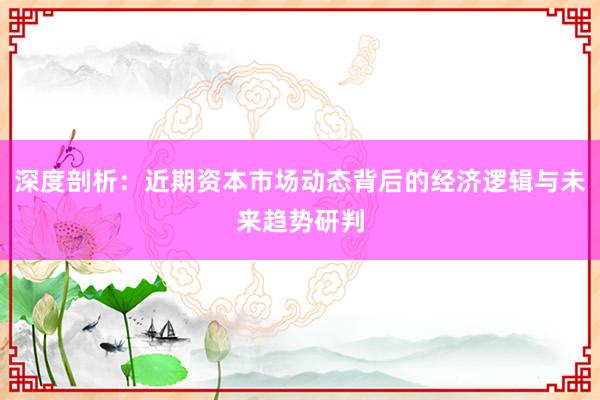 深度剖析：近期资本市场动态背后的经济逻辑与未来趋势研判