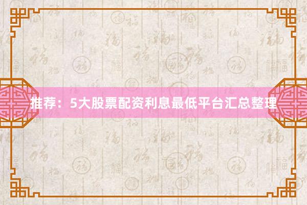 推荐:5大股票配资利息最低平台汇总整理