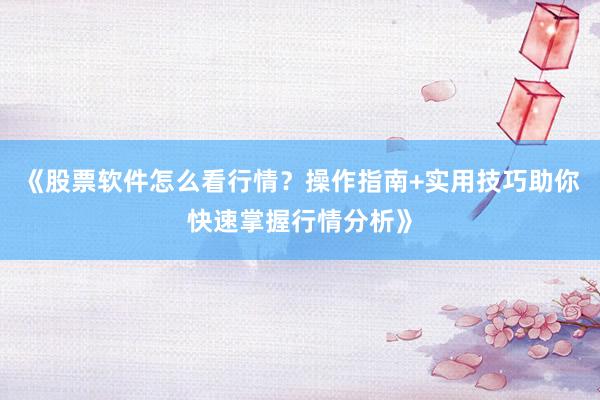 《股票软件怎么看行情？操作指南+实用技巧助你快速掌握行情分析》