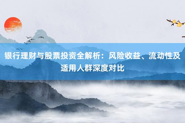 银行理财与股票投资全解析：风险收益、流动性及适用人群深度对比