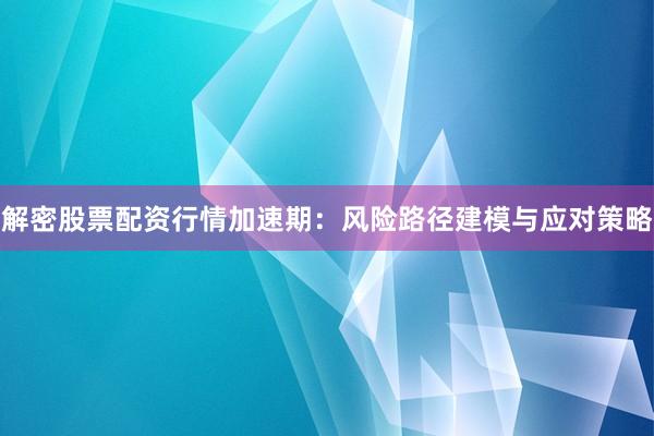 解密股票配资行情加速期：风险路径建模与应对策略