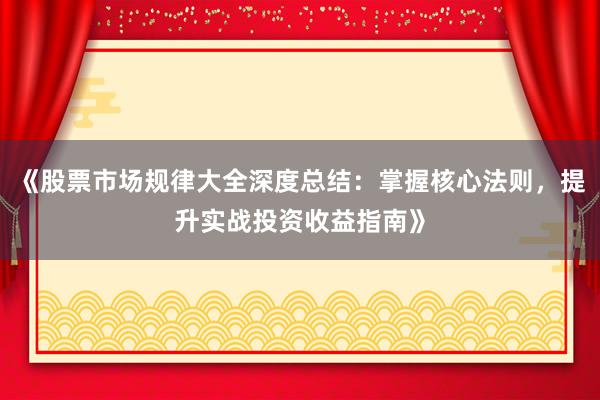 《股票市场规律大全深度总结：掌握核心法则，提升实战投资收益指南》