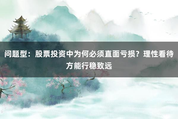 问题型:股票投资中为何必须直面亏损?理性看待方能行稳致远