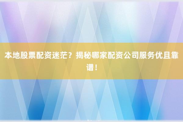 本地股票配资迷茫？揭秘哪家配资公司服务优且靠谱！