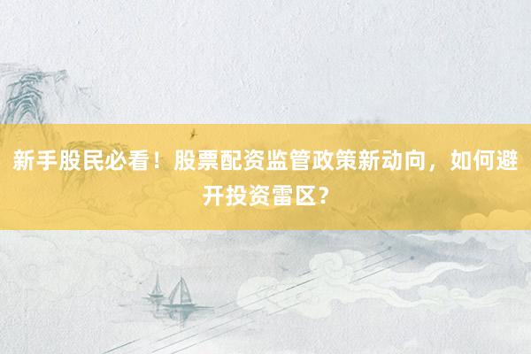 新手股民必看！股票配资监管政策新动向，如何避开投资雷区？