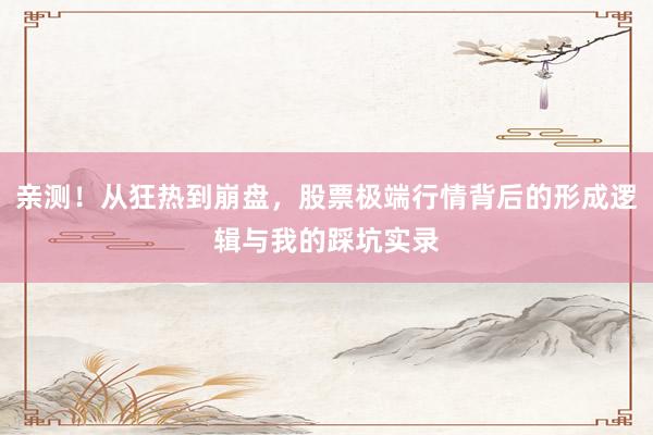 亲测！从狂热到崩盘，股票极端行情背后的形成逻辑与我的踩坑实录