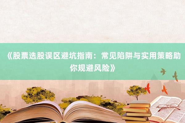 《股票选股误区避坑指南：常见陷阱与实用策略助你规避风险》