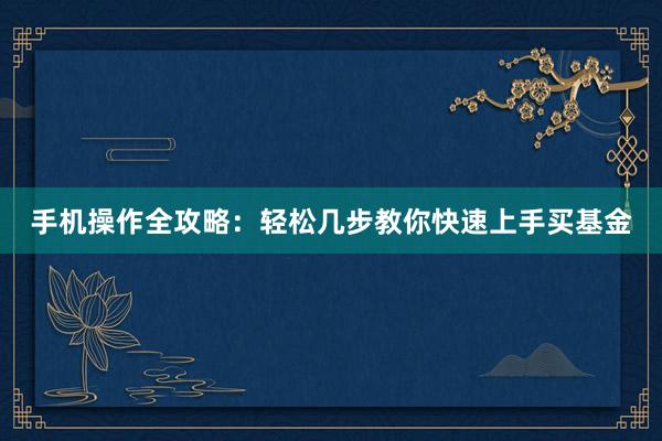 手机操作全攻略：轻松几步教你快速上手买基金