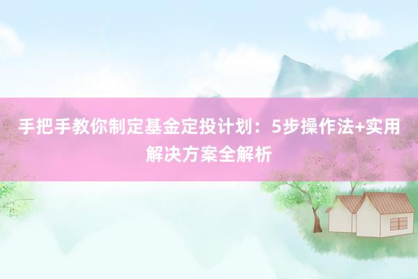 手把手教你制定基金定投计划:5步操作法+实用解决方案全解析