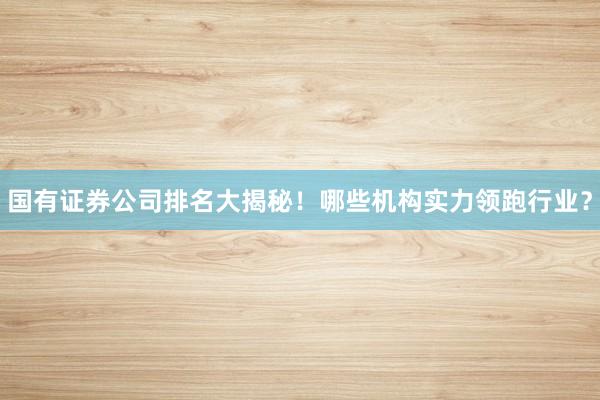 国有证券公司排名大揭秘！哪些机构实力领跑行业？