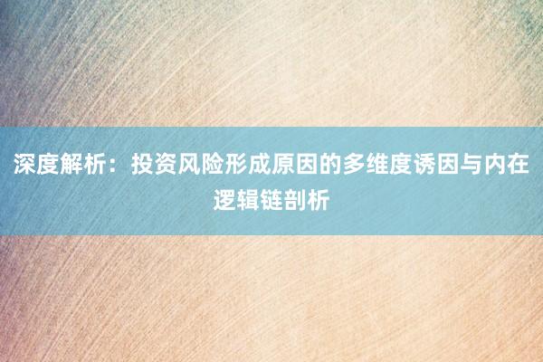 深度解析：投资风险形成原因的多维度诱因与内在逻辑链剖析