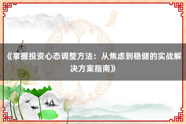 《掌握投资心态调整方法：从焦虑到稳健的实战解决方案指南》
