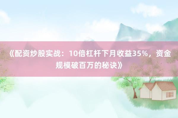 《配资炒股实战：10倍杠杆下月收益35%，资金规模破百万的秘诀》