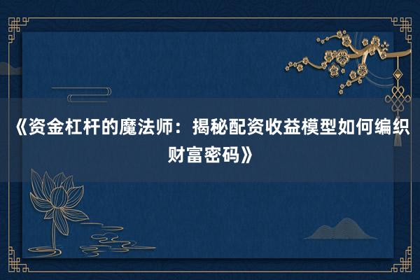《资金杠杆的魔法师：揭秘配资收益模型如何编织财富密码》