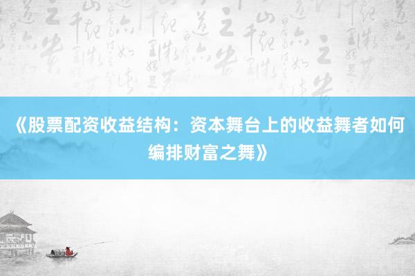 《股票配资收益结构:资本舞台上的收益舞者如何编排财富之舞》