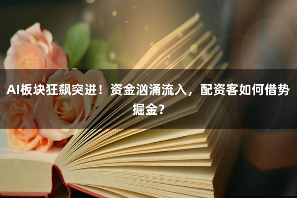 AI板块狂飙突进！资金汹涌流入，配资客如何借势掘金？