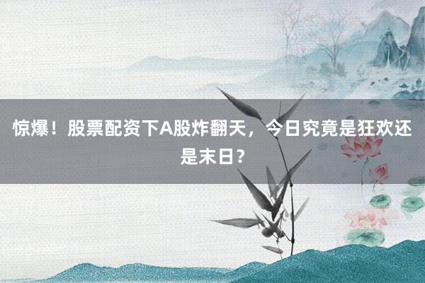 惊爆！股票配资下A股炸翻天，今日究竟是狂欢还是末日？