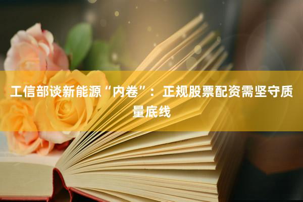 工信部谈新能源“内卷”：正规股票配资需坚守质量底线