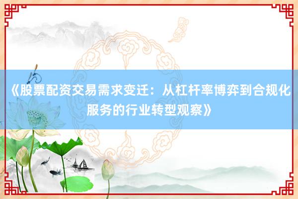 《股票配资交易需求变迁：从杠杆率博弈到合规化服务的行业转型观察》