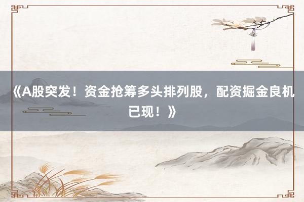 《A股突发！资金抢筹多头排列股，配资掘金良机已现！》