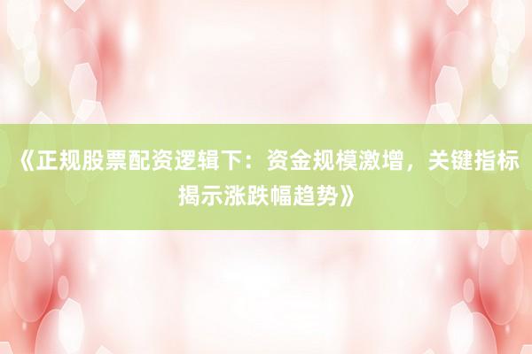 《正规股票配资逻辑下：资金规模激增，关键指标揭示涨跌幅趋势》