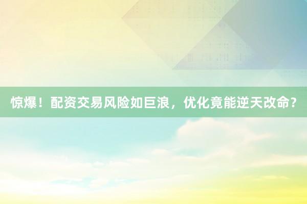 惊爆！配资交易风险如巨浪，优化竟能逆天改命？