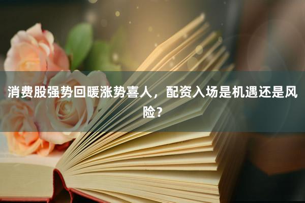 消费股强势回暖涨势喜人，配资入场是机遇还是风险？