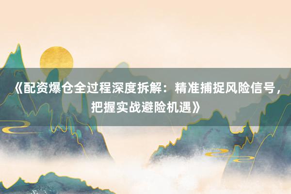 《配资爆仓全过程深度拆解:精准捕捉风险信号,把握实战避险机遇》