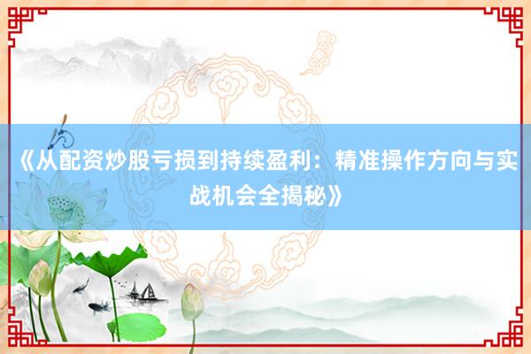 《从配资炒股亏损到持续盈利：精准操作方向与实战机会全揭秘》