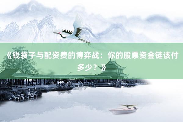 《钱袋子与配资费的博弈战：你的股票资金链该付多少？》