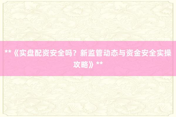 **《实盘配资安全吗？新监管动态与资金安全实操攻略》**