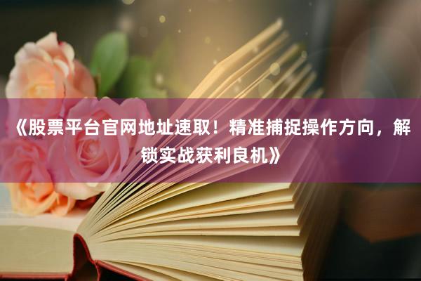 《股票平台官网地址速取！精准捕捉操作方向，解锁实战获利良机》