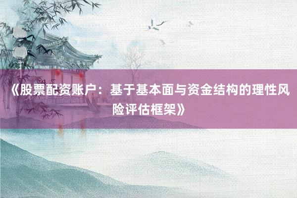 《股票配资账户：基于基本面与资金结构的理性风险评估框架》