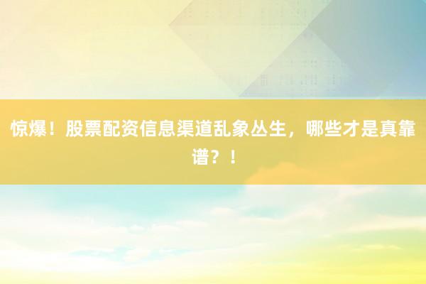 惊爆！股票配资信息渠道乱象丛生，哪些才是真靠谱？！