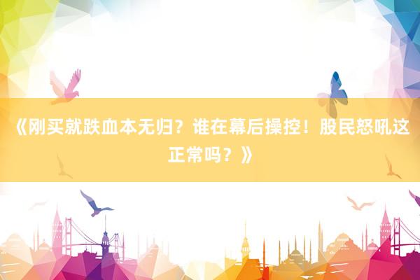 《刚买就跌血本无归？谁在幕后操控！股民怒吼这正常吗？》