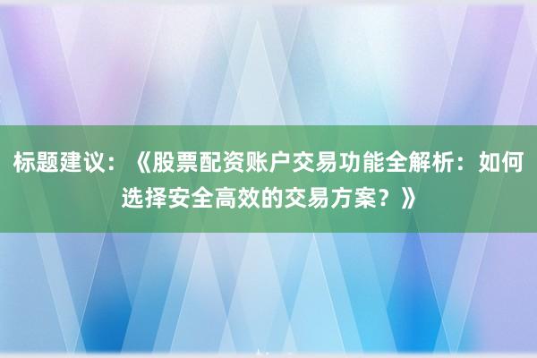 标题建议：《股票配资账户交易功能全解析：如何选择安全高效的交易方案？》