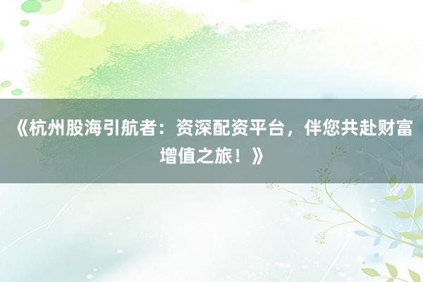 《杭州股海引航者：资深配资平台，伴您共赴财富增值之旅！》