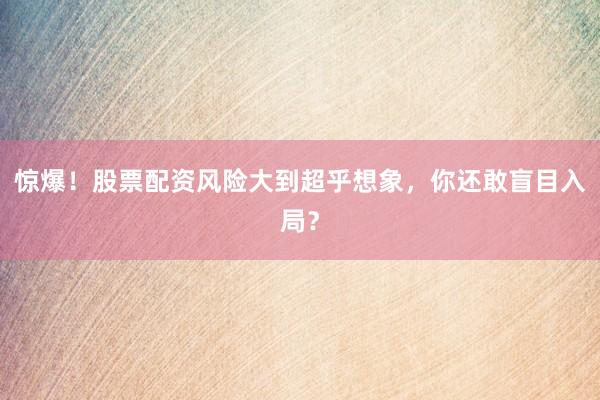 惊爆!股票配资风险大到超乎想象,你还敢盲目入局?