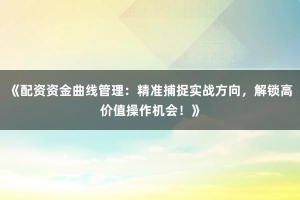 《配资资金曲线管理：精准捕捉实战方向，解锁高价值操作机会！》