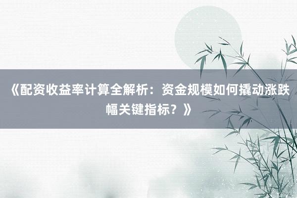 《配资收益率计算全解析：资金规模如何撬动涨跌幅关键指标？》