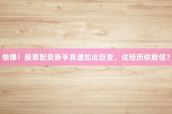 惊爆！股票配资新手竟遭如此巨变，这经历你敢信？