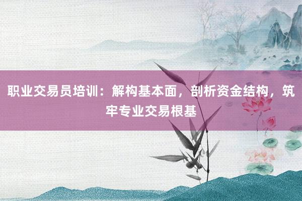 职业交易员培训：解构基本面，剖析资金结构，筑牢专业交易根基