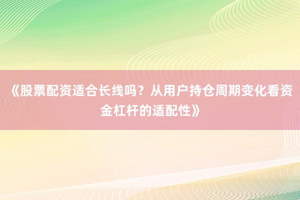 《股票配资适合长线吗？从用户持仓周期变化看资金杠杆的适配性》