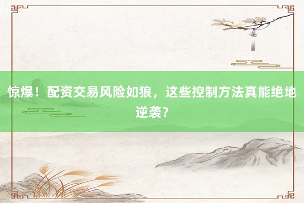 惊爆!配资交易风险如狼,这些控制方法真能绝地逆袭?