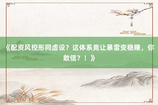 《配资风控形同虚设？这体系竟让暴雷变稳赚，你敢信？！》