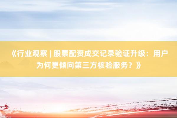 《行业观察 | 股票配资成交记录验证升级：用户为何更倾向第三方核验服务？》