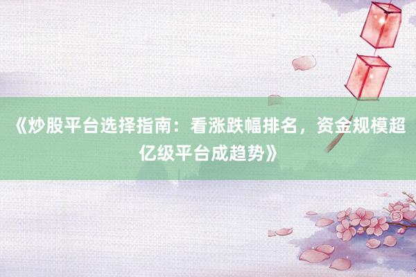 《炒股平台选择指南：看涨跌幅排名，资金规模超亿级平台成趋势》